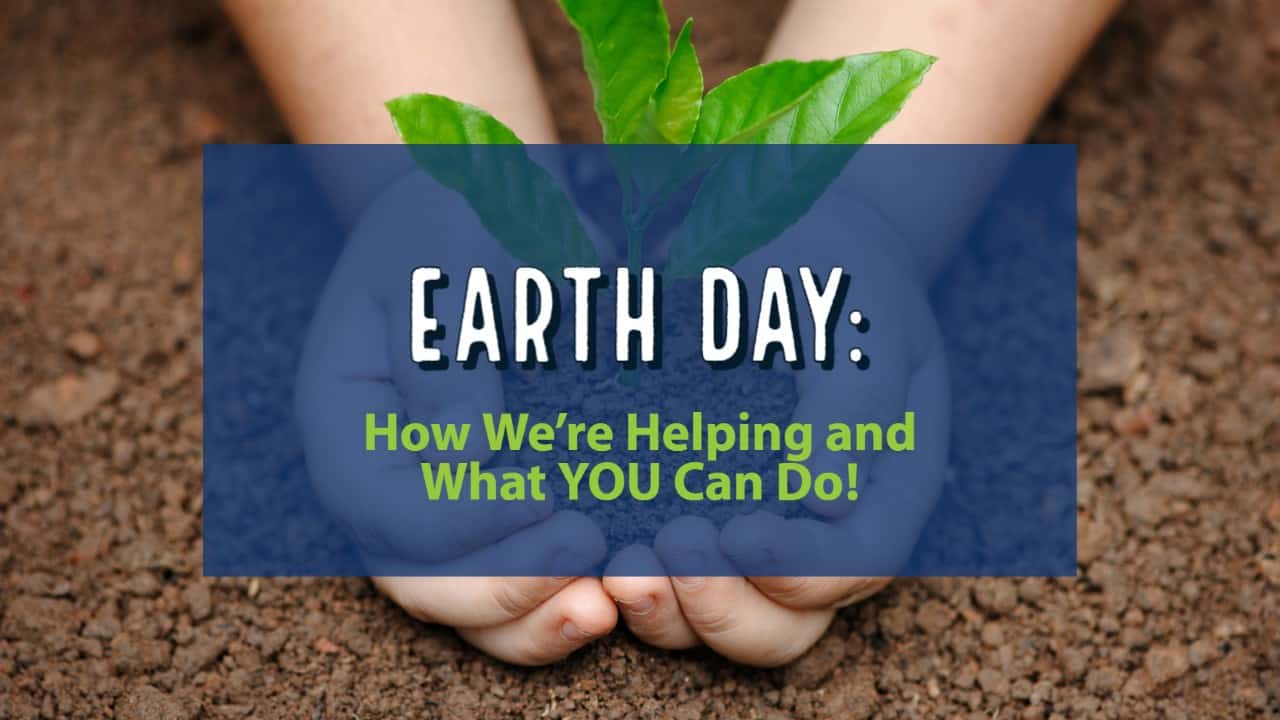 Earth Day: How We’re Helping and What YOU Can Do!